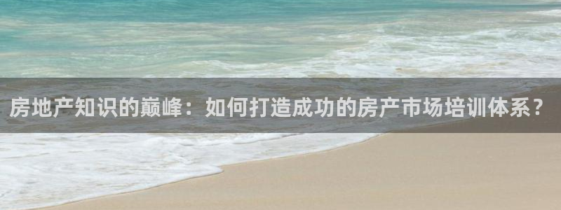 新宝5电脑登录网址：房地产知识的巅峰：如何打造成功的房产市场