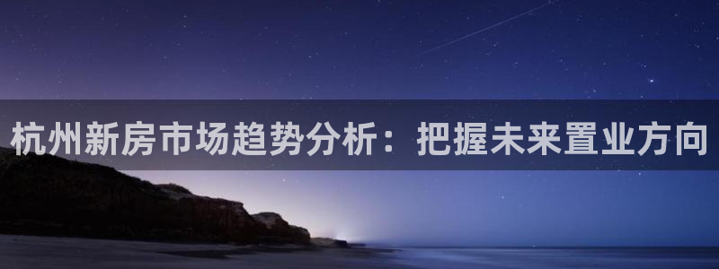 新宝5首页：杭州新房市场趋势分析：把握未来置业方向