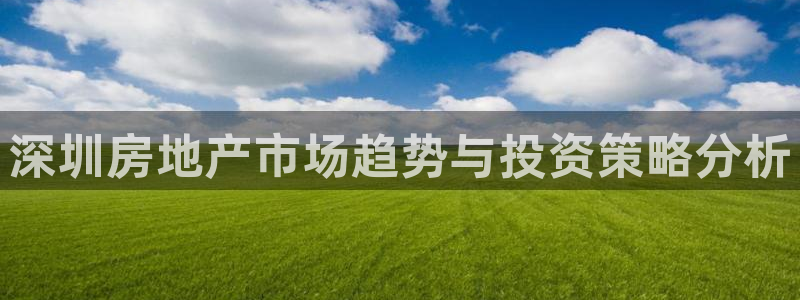 新宝5下载：深圳房地产市场趋势与投资策略分析