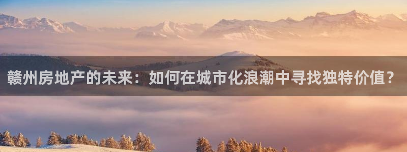 新宝5电脑登录网址：赣州房地产的未来：如何在城市化浪潮中寻找