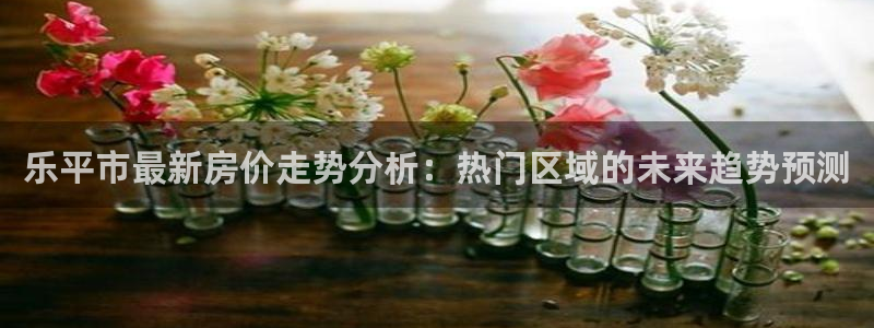 新宝5登录入口网址：乐平市最新房价走势分析：热门区域的未来趋
