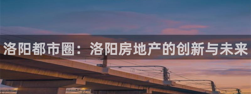 新宝5郑74OOO5：洛阳都市圈：洛阳房地产的创新与未来