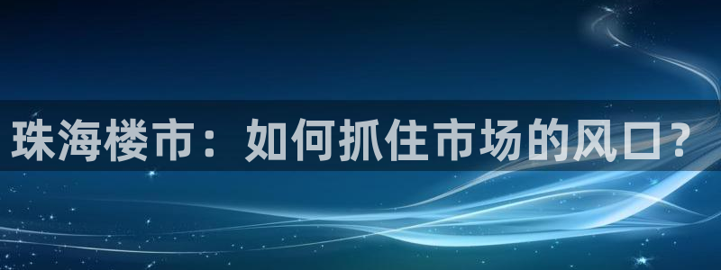 新宝5娱乐主管：珠海楼市：如何抓住市场的风口？