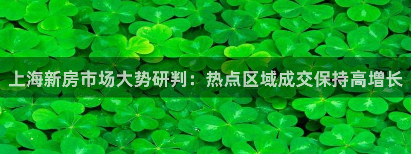 新宝5注册首页：上海新房市场大势研判：热点区域成交保持高增长