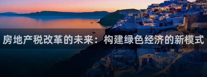 新宝5平台咋样：房地产税改革的未来：构建绿色经济的新模式