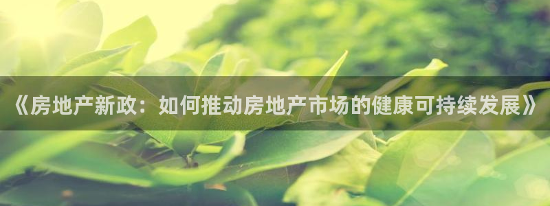 新宝5总代：《房地产新政：如何推动房地产市场的健康可持续发展
